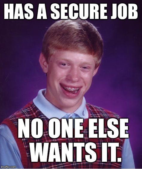 Bad Luck Brian | HAS A SECURE JOB; NO ONE ELSE WANTS IT. | image tagged in memes,bad luck brian | made w/ Imgflip meme maker