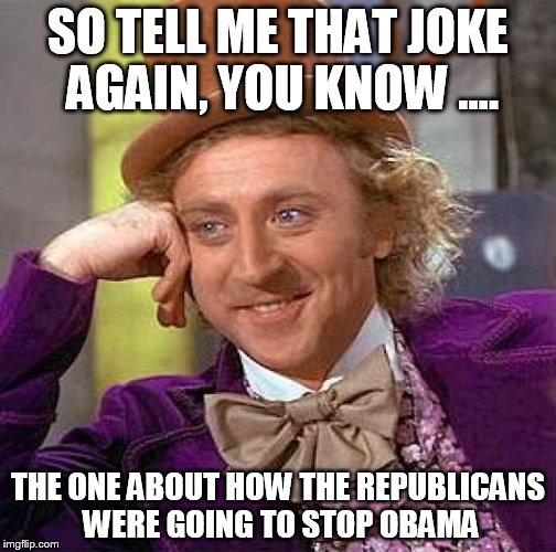 Creepy Condescending Wonka | SO TELL ME THAT JOKE AGAIN, YOU KNOW .... THE ONE ABOUT HOW THE REPUBLICANS WERE GOING TO STOP OBAMA | image tagged in memes,creepy condescending wonka | made w/ Imgflip meme maker