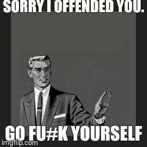 Kill Yourself Guy | SORRY I OFFENDED YOU. GO FU#K YOURSELF | image tagged in memes,kill yourself guy | made w/ Imgflip meme maker