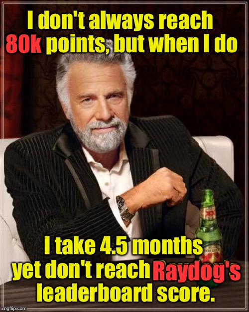 Thanks to you memers! | I don't always reach 80k points, but when I do; 80k; I take 4.5 months yet don't reach Raydog's leaderboard score. Raydog's | image tagged in memes,the most interesting man in the world,drsarcasm,80k points | made w/ Imgflip meme maker