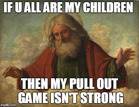 Godpls | IF U ALL ARE MY CHILDREN; THEN MY PULL OUT GAME ISN'T STRONG | image tagged in godpls | made w/ Imgflip meme maker