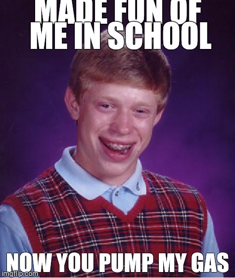 Bad Luck Brian Meme | MADE FUN OF ME IN SCHOOL; NOW YOU PUMP MY GAS | image tagged in memes,bad luck brian | made w/ Imgflip meme maker