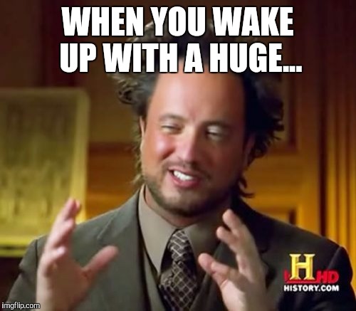 Ancient Aliens Meme | WHEN YOU WAKE UP WITH A HUGE... | image tagged in memes,ancient aliens | made w/ Imgflip meme maker