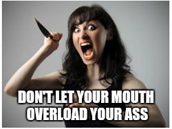 Crazy Girlfriend | DON'T LET YOUR MOUTH OVERLOAD YOUR ASS | image tagged in crazy girlfriend | made w/ Imgflip meme maker
