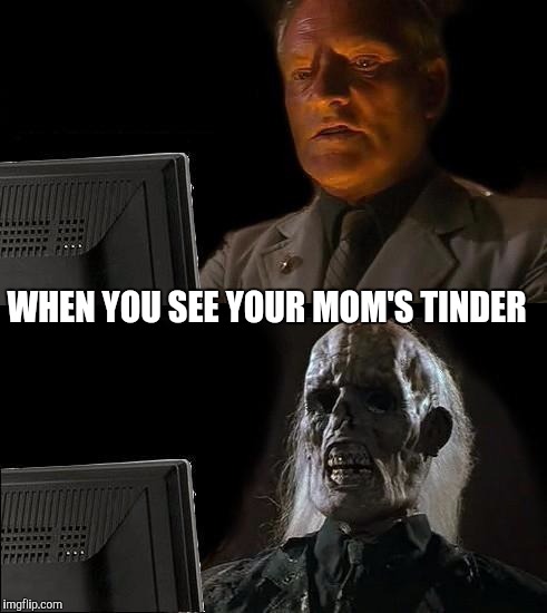 I'll Just Wait Here | WHEN YOU SEE YOUR MOM'S TINDER | image tagged in memes,ill just wait here | made w/ Imgflip meme maker