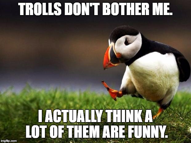 If they're just being annoying, it's pretty funny. However, I have a problem with the ones that post inappropriate stuff. | TROLLS DON'T BOTHER ME. I ACTUALLY THINK A LOT OF THEM ARE FUNNY. | image tagged in memes,unpopular opinion puffin,imgflip,trolls | made w/ Imgflip meme maker