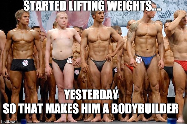 Body builder | STARTED LIFTING WEIGHTS.... YESTERDAY; SO THAT MAKES HIM A BODYBUILDER | image tagged in body builder | made w/ Imgflip meme maker