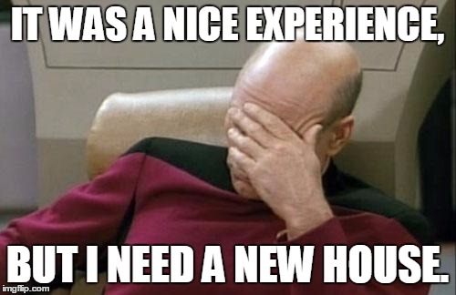Captain Picard Facepalm Meme | IT WAS A NICE EXPERIENCE, BUT I NEED A NEW HOUSE. | image tagged in memes,captain picard facepalm | made w/ Imgflip meme maker