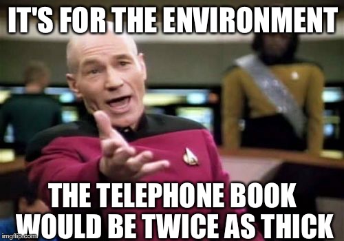 Picard Wtf Meme | IT'S FOR THE ENVIRONMENT THE TELEPHONE BOOK WOULD BE TWICE AS THICK | image tagged in memes,picard wtf | made w/ Imgflip meme maker