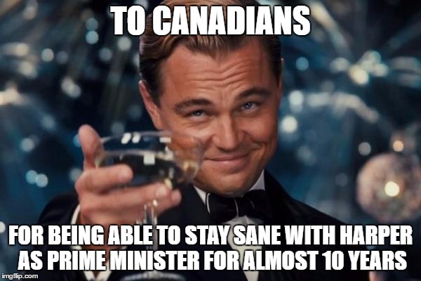 Leonardo Dicaprio Cheers Meme | TO CANADIANS; FOR BEING ABLE TO STAY SANE WITH HARPER AS PRIME MINISTER FOR ALMOST 10 YEARS | image tagged in memes,leonardo dicaprio cheers | made w/ Imgflip meme maker
