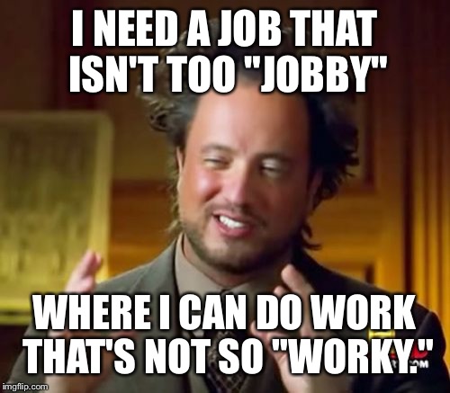 Ancient Aliens | I NEED A JOB THAT ISN'T TOO "JOBBY"; WHERE I CAN DO WORK THAT'S NOT SO "WORKY." | image tagged in memes,ancient aliens | made w/ Imgflip meme maker