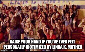 Mean Girls | RAISE YOUR HAND IF YOU'VE EVER FELT PERSONALLY VICTIMIZED BY LINDA K. MUTHEN | image tagged in mean girls | made w/ Imgflip meme maker