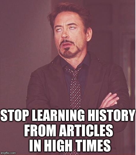 Face You Make Robert Downey Jr Meme | STOP LEARNING HISTORY FROM ARTICLES IN HIGH TIMES | image tagged in memes,face you make robert downey jr | made w/ Imgflip meme maker