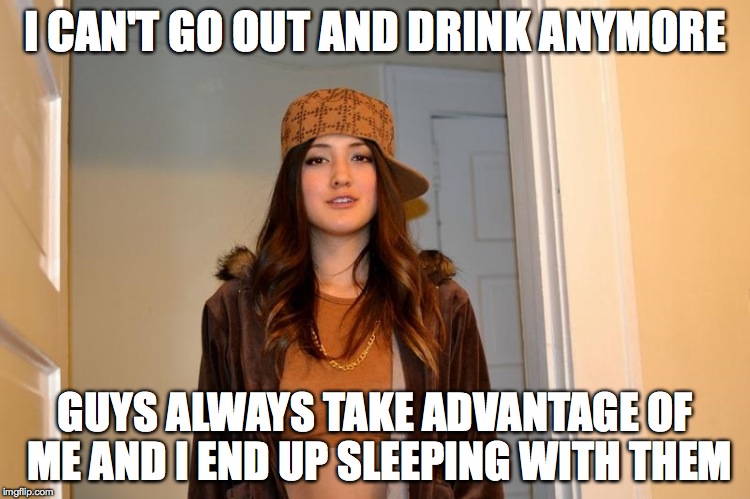 Scumbag Stephanie  | I CAN'T GO OUT AND DRINK ANYMORE; GUYS ALWAYS TAKE ADVANTAGE OF ME AND I END UP SLEEPING WITH THEM | image tagged in scumbag stephanie,AdviceAnimals | made w/ Imgflip meme maker