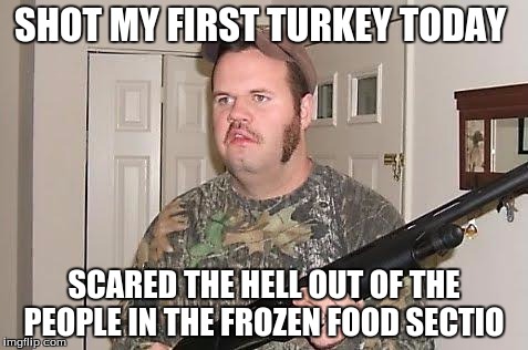 Redneck wonder | SHOT MY FIRST TURKEY TODAY; SCARED THE HELL OUT OF THE PEOPLE IN THE FROZEN FOOD SECTIO | image tagged in redneck wonder | made w/ Imgflip meme maker