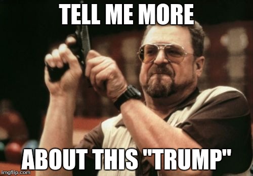Am I The Only One Around Here | TELL ME MORE; ABOUT THIS "TRUMP" | image tagged in memes,am i the only one around here | made w/ Imgflip meme maker