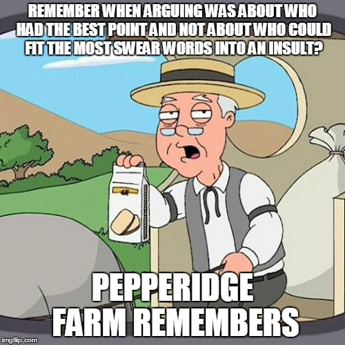 Pepperidge Farm Remembers Meme | REMEMBER WHEN ARGUING WAS ABOUT WHO HAD THE BEST POINT AND NOT ABOUT WHO COULD FIT THE MOST SWEAR WORDS INTO AN INSULT? PEPPERIDGE FARM REMEMBERS | image tagged in memes,pepperidge farm remembers | made w/ Imgflip meme maker