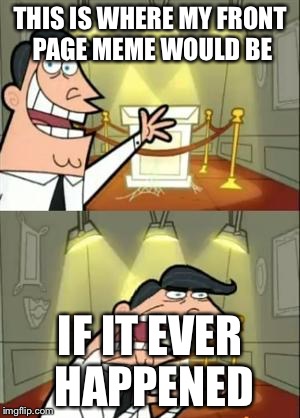 This Is Where I'd Put My Trophy If I Had One | THIS IS WHERE MY FRONT PAGE MEME WOULD BE; IF IT EVER HAPPENED | image tagged in memes,this is where i'd put my trophy if i had one | made w/ Imgflip meme maker