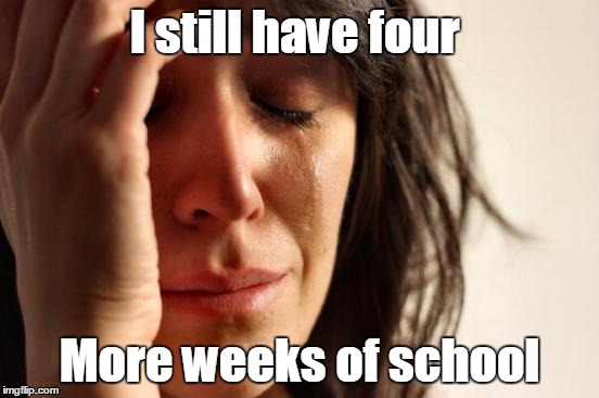 First World Problems Meme | I still have four More weeks of school | image tagged in memes,first world problems | made w/ Imgflip meme maker