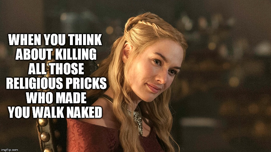 game of pricks | WHEN YOU THINK ABOUT KILLING ALL THOSE RELIGIOUS PRICKS WHO MADE YOU WALK NAKED | image tagged in game of thrones,lena headey,queen cersei lannister,hbo series,funny | made w/ Imgflip meme maker