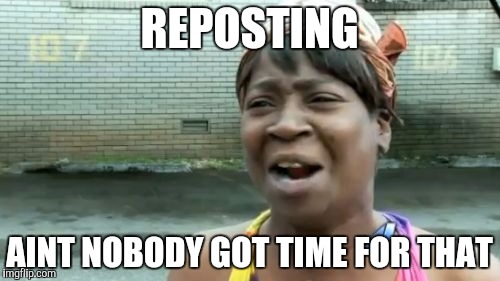 Ain't Nobody Got Time For That | REPOSTING; AINT NOBODY GOT TIME FOR THAT | image tagged in memes,aint nobody got time for that | made w/ Imgflip meme maker