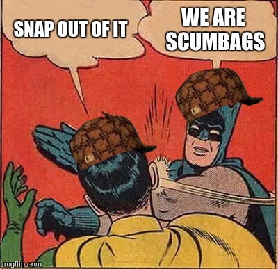 Batman Slapping Robin | SNAP OUT OF IT; WE ARE SCUMBAGS | image tagged in memes,batman slapping robin,scumbag | made w/ Imgflip meme maker