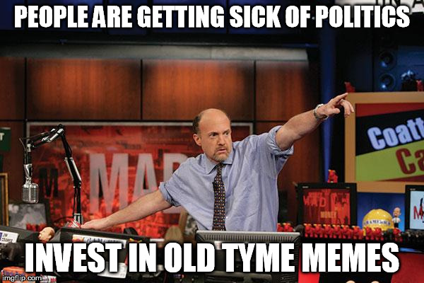 Mad Money Jim Cramer | PEOPLE ARE GETTING SICK OF POLITICS; INVEST IN OLD TYME MEMES | image tagged in memes,mad money jim cramer,AdviceAnimals | made w/ Imgflip meme maker