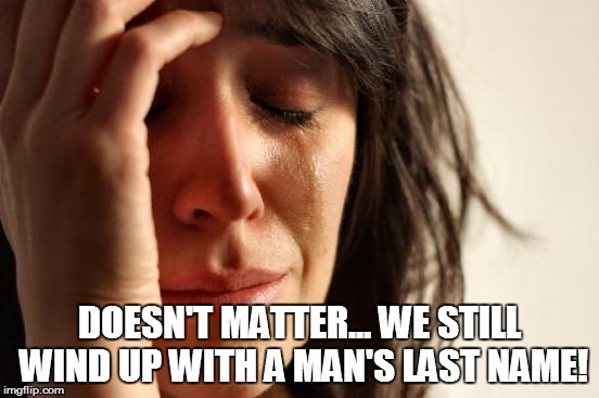 First World Problems Meme | DOESN'T MATTER... WE STILL WIND UP WITH A MAN'S LAST NAME! | image tagged in memes,first world problems | made w/ Imgflip meme maker
