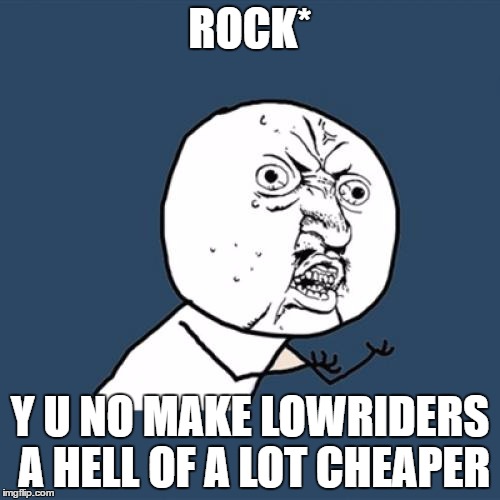 Y U No | ROCK*; Y U NO MAKE LOWRIDERS A HELL OF A LOT CHEAPER | image tagged in memes,y u no | made w/ Imgflip meme maker