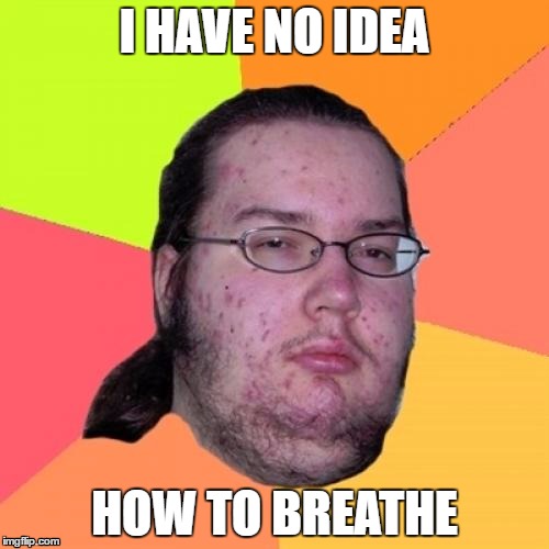 Butthurt Dweller | I HAVE NO IDEA; HOW TO BREATHE | image tagged in memes,butthurt dweller | made w/ Imgflip meme maker