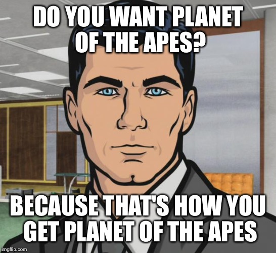 Archer Meme | DO YOU WANT PLANET OF THE APES? BECAUSE THAT'S HOW YOU GET PLANET OF THE APES | image tagged in memes,archer | made w/ Imgflip meme maker