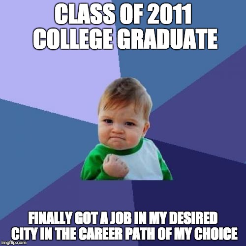 Success Kid Meme | CLASS OF 2011 COLLEGE GRADUATE; FINALLY GOT A JOB IN MY DESIRED CITY IN THE CAREER PATH OF MY CHOICE | image tagged in memes,success kid,AdviceAnimals | made w/ Imgflip meme maker