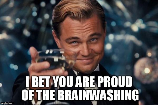 Leonardo Dicaprio Cheers Meme | I BET YOU ARE PROUD OF THE BRAINWASHING | image tagged in memes,leonardo dicaprio cheers | made w/ Imgflip meme maker