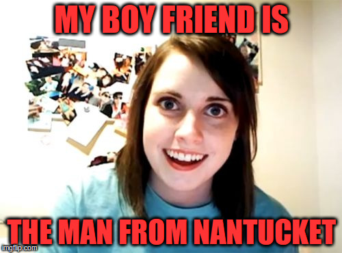 the girl friend of the man from nantucket | MY BOY FRIEND IS; THE MAN FROM NANTUCKET | image tagged in memes,overly attached girlfriend,nantucket,man from nantucket | made w/ Imgflip meme maker