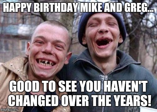 Ugly Twins | HAPPY BIRTHDAY MIKE AND GREG... GOOD TO SEE YOU HAVEN'T CHANGED OVER THE YEARS! | image tagged in memes,ugly twins | made w/ Imgflip meme maker