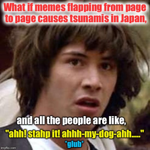 Conspiracy Keanu | What if memes flapping from page to page causes tsunamis in Japan, and all the people are like, "ahh! stahp it! ahhh-my-dog-ahh....."; *glub* | image tagged in memes,conspiracy keanu,funny memes,lol | made w/ Imgflip meme maker