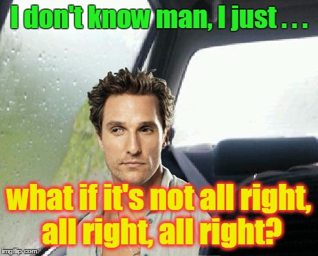 Another MEMES_KING template :) | I don't know man, I just . . . what if it's not all right, all right, all right? | image tagged in introspective matthew mcconaughey,memes,funny,custom template,memes_king | made w/ Imgflip meme maker