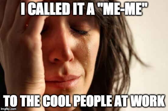 First World Problems Meme | I CALLED IT A "ME-ME"; TO THE COOL PEOPLE AT WORK | image tagged in memes,first world problems | made w/ Imgflip meme maker