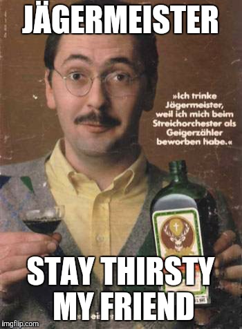 Have some jäger | JÄGERMEISTER; STAY THIRSTY MY FRIEND | image tagged in stay thirsty,the most interesting man in the world | made w/ Imgflip meme maker
