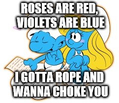 Smurf_poem | ROSES ARE RED, VIOLETS ARE BLUE I GOTTA ROPE AND WANNA CHOKE YOU | image tagged in smurf_poem | made w/ Imgflip meme maker