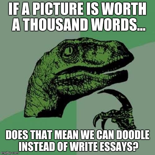 Philosoraptor Meme | IF A PICTURE IS WORTH A THOUSAND WORDS... DOES THAT MEAN WE CAN DOODLE INSTEAD OF WRITE ESSAYS? | image tagged in memes,philosoraptor,test,doodle | made w/ Imgflip meme maker