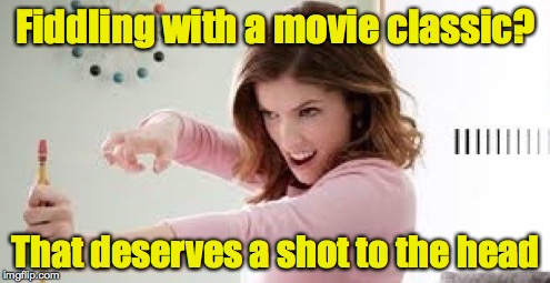 That Deserves a Shot to the Head | Fiddling with a movie classic? That deserves a shot to the head | image tagged in that deserves a shot to the head | made w/ Imgflip meme maker