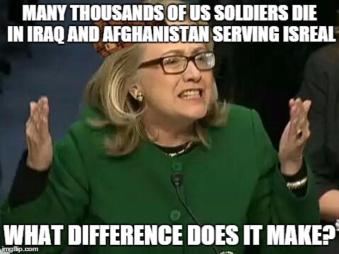 hillary what difference does it make | MANY THOUSANDS OF US SOLDIERS DIE IN IRAQ AND AFGHANISTAN SERVING ISREAL; WHAT DIFFERENCE DOES IT MAKE? | image tagged in hillary what difference does it make,scumbag | made w/ Imgflip meme maker
