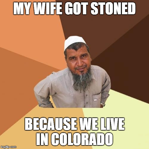 Ordinary Muslim Man | MY WIFE GOT STONED; BECAUSE WE LIVE IN COLORADO | image tagged in memes,ordinary muslim man | made w/ Imgflip meme maker