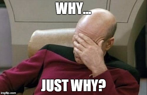 Why | WHY... JUST WHY? | image tagged in memes,captain picard facepalm | made w/ Imgflip meme maker