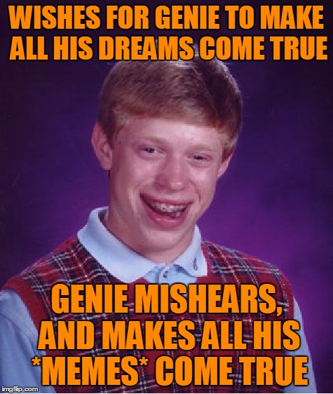 Bad Luck Brian Meme | WISHES FOR GENIE TO MAKE ALL HIS DREAMS COME TRUE GENIE MISHEARS, AND MAKES ALL HIS *MEMES* COME TRUE | image tagged in memes,bad luck brian | made w/ Imgflip meme maker