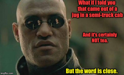 Matrix Morpheus Meme | What if I told you that came out of a jug in a semi-truck cab And it's certainly NOT tea. But the word is close. | image tagged in memes,matrix morpheus | made w/ Imgflip meme maker