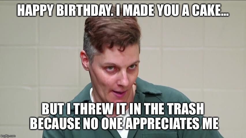 TAMMY Birthdat meme | HAPPY BIRTHDAY. I MADE YOU A CAKE... BUT I THREW IT IN THE TRASH BECAUSE NO ONE APPRECIATES ME | image tagged in funny memes,happy birthday | made w/ Imgflip meme maker