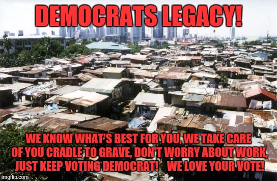 detroit slums | DEMOCRATS LEGACY! WE KNOW WHAT'S BEST FOR YOU, WE TAKE CARE OF YOU CRADLE TO GRAVE, DON'T WORRY ABOUT WORK, JUST KEEP VOTING DEMOCRAT!    WE LOVE YOUR VOTE! | image tagged in detroit slums | made w/ Imgflip meme maker