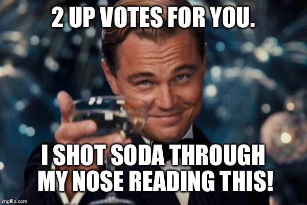 Leonardo Dicaprio Cheers Meme | 2 UP VOTES FOR YOU. I SHOT SODA THROUGH MY NOSE READING THIS! | image tagged in memes,leonardo dicaprio cheers | made w/ Imgflip meme maker